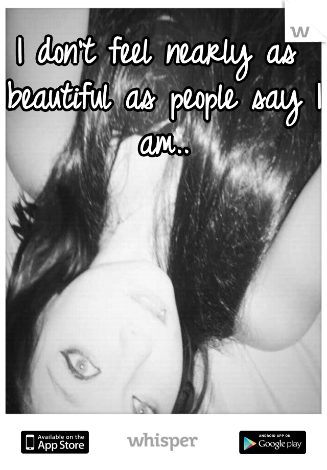 I don't feel nearly as beautiful as people say I am..