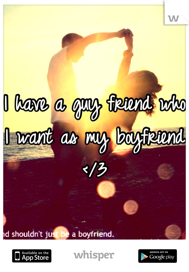 I have a guy friend who I want as my boyfriend </3