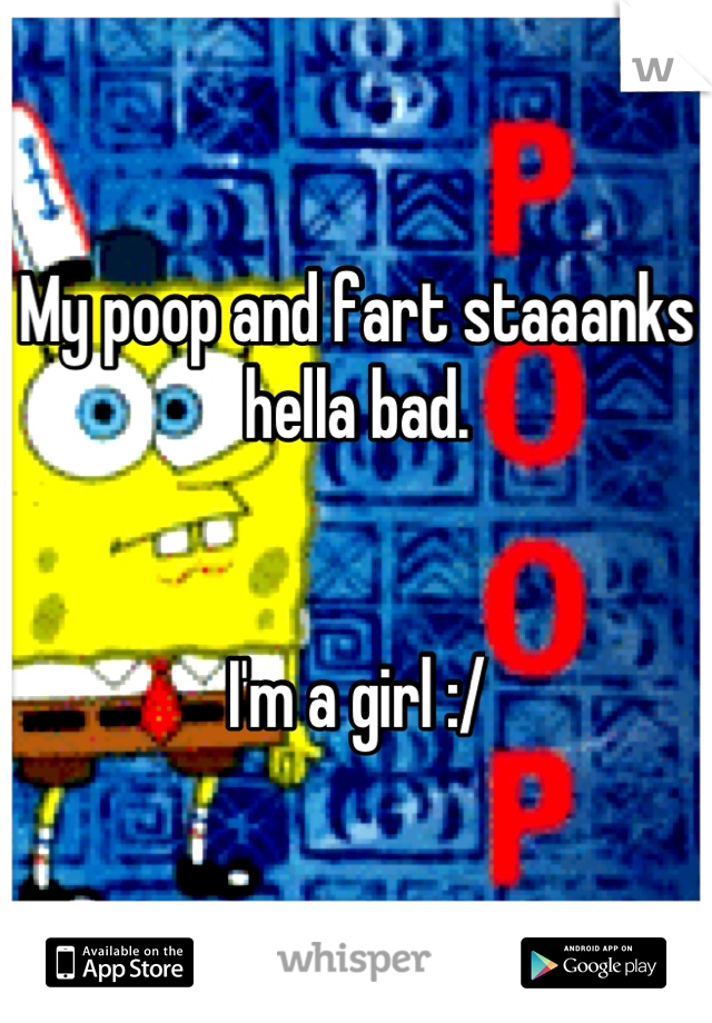 My poop and fart staaanks hella bad. 


I'm a girl :/

