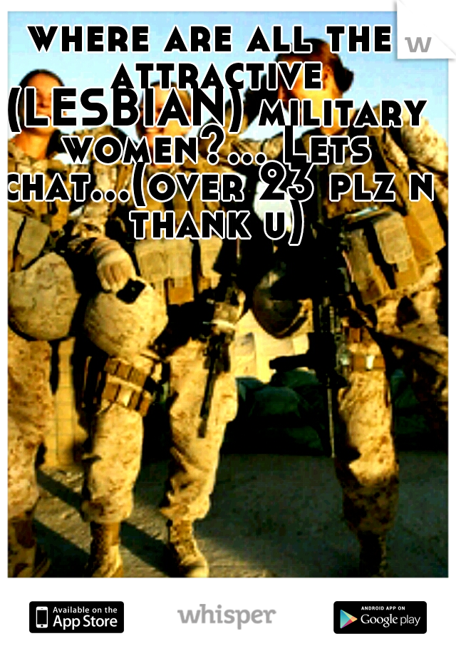 where are all the attractive (LESBIAN) military women?... Lets chat...(over 23 plz n thank u)