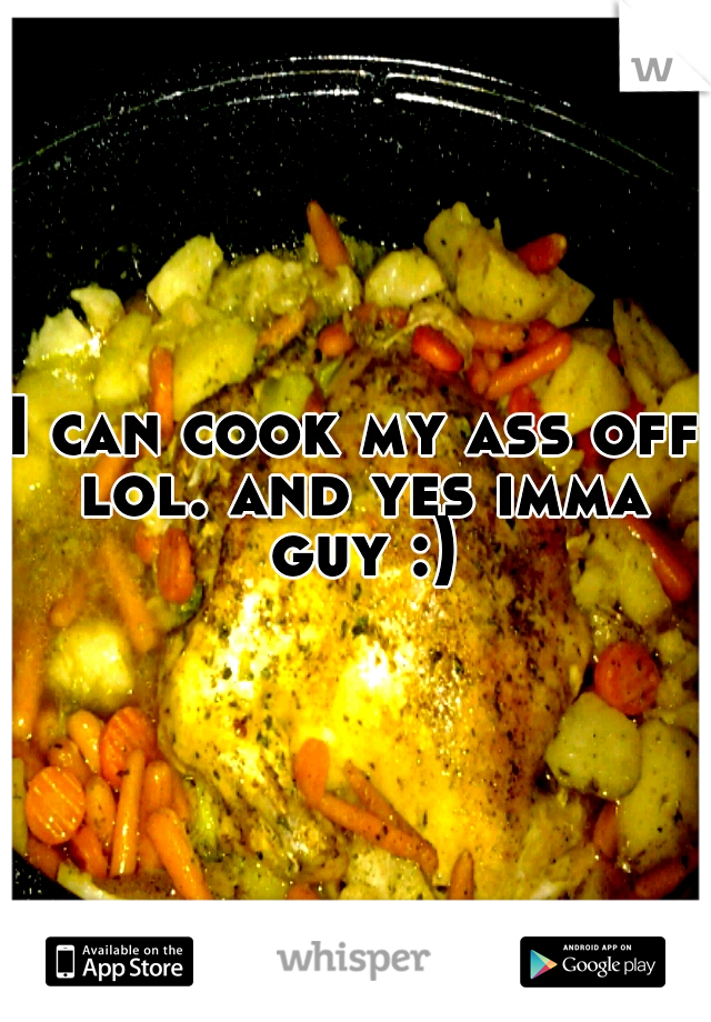 I can cook my ass off lol. and yes imma guy :)
