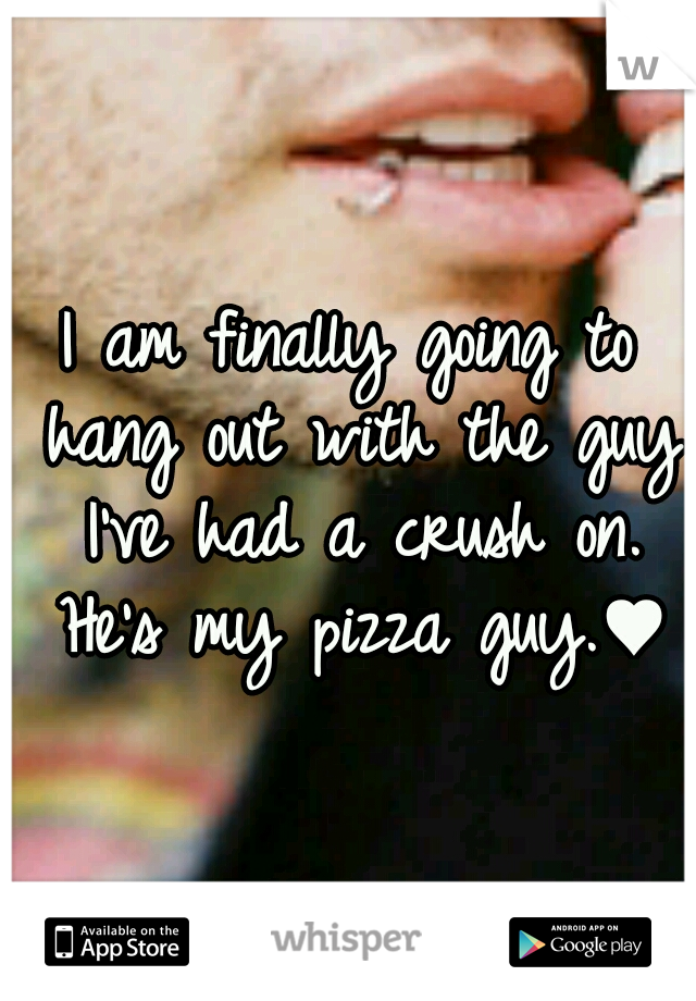 I am finally going to hang out with the guy I've had a crush on. He's my pizza guy.♥