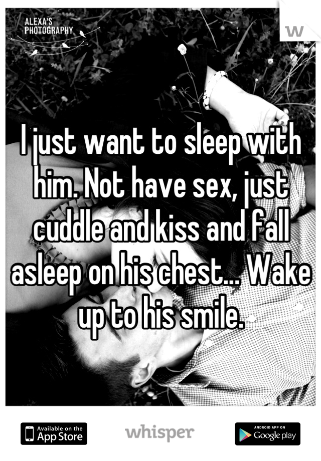I just want to sleep with him. Not have sex, just cuddle and kiss and fall asleep on his chest... Wake up to his smile.