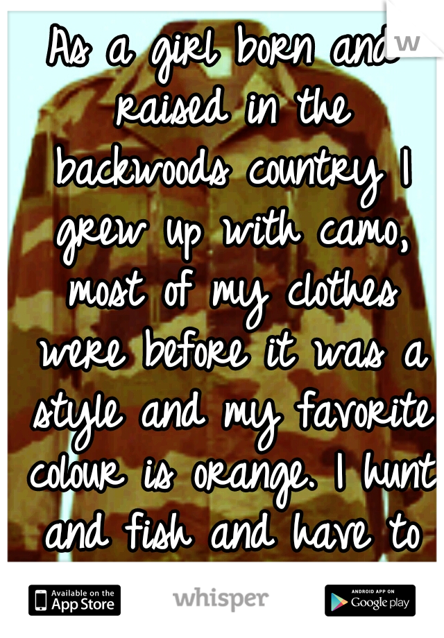 As a girl born and raised in the backwoods country I grew up with camo, most of my clothes were before it was a style and my favorite colour is orange. I hunt and fish and have to say yuck to pinkcamo