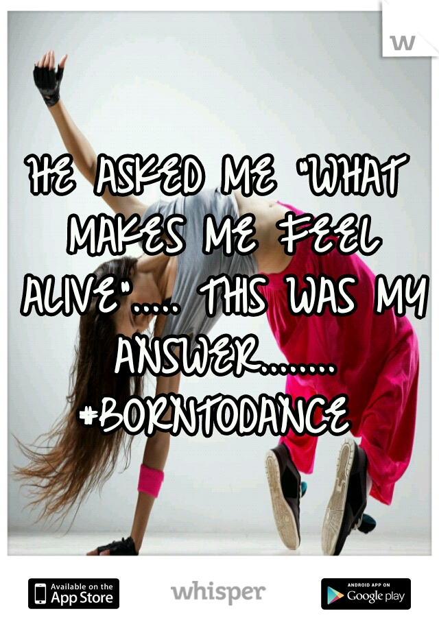 HE ASKED ME "WHAT MAKES ME FEEL ALIVE"..... THIS WAS MY ANSWER........ #BORNTODANCE 