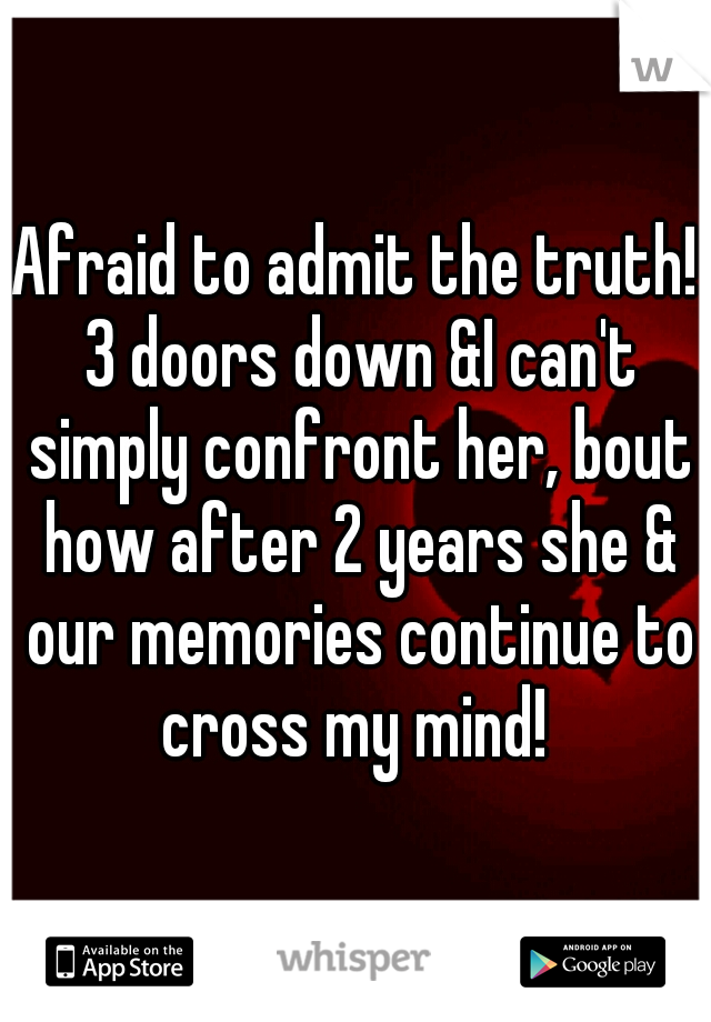 Afraid to admit the truth! 3 doors down &I can't simply confront her, bout how after 2 years she & our memories continue to cross my mind! 