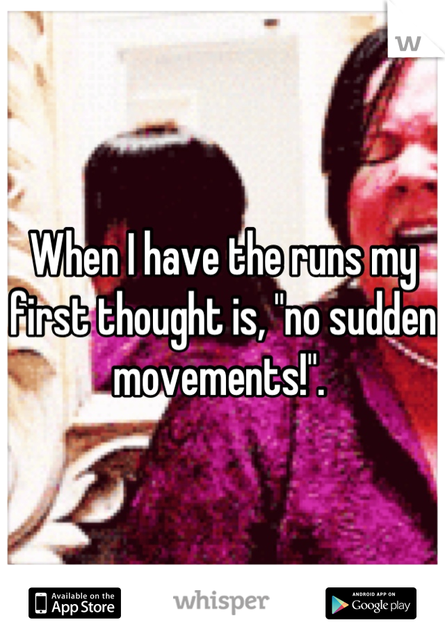 When I have the runs my first thought is, "no sudden movements!". 