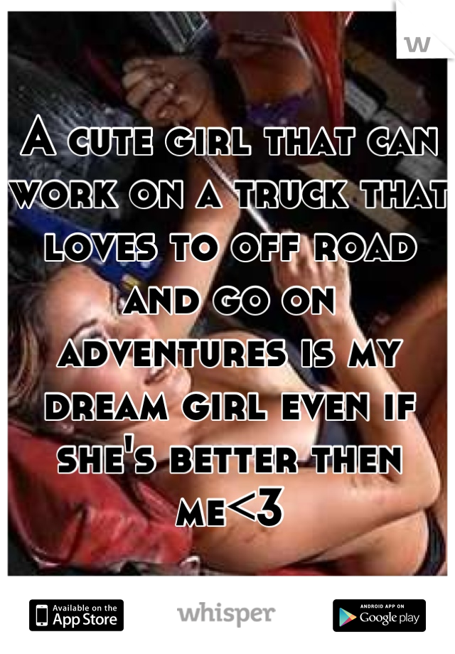 A cute girl that can work on a truck that loves to off road and go on adventures is my dream girl even if she's better then me<3