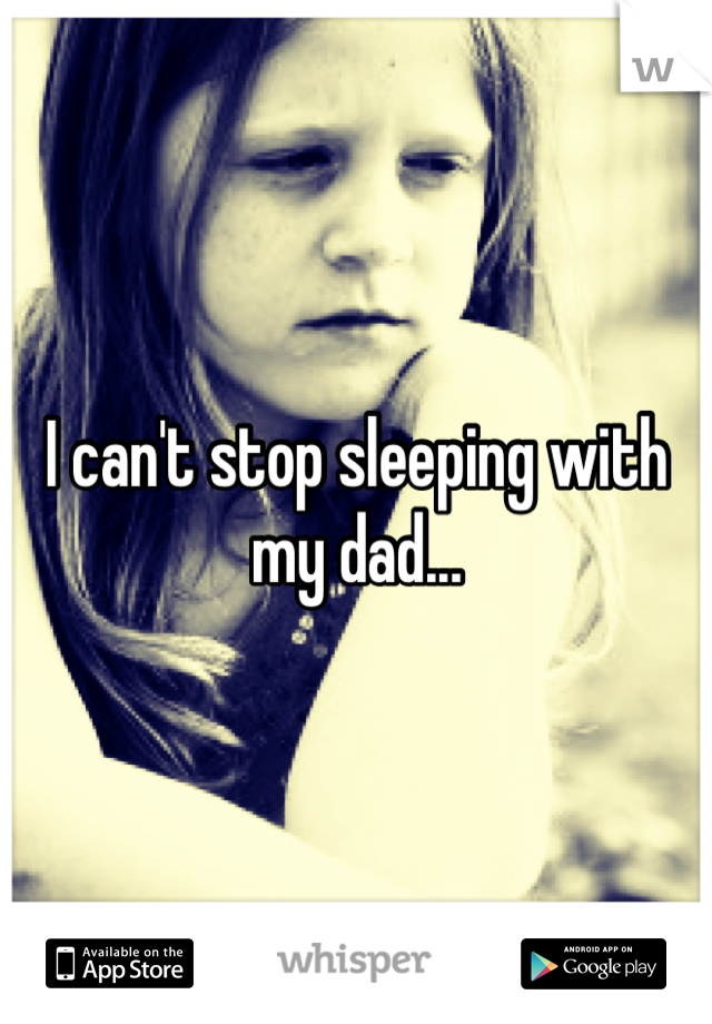 I can't stop sleeping with my dad...