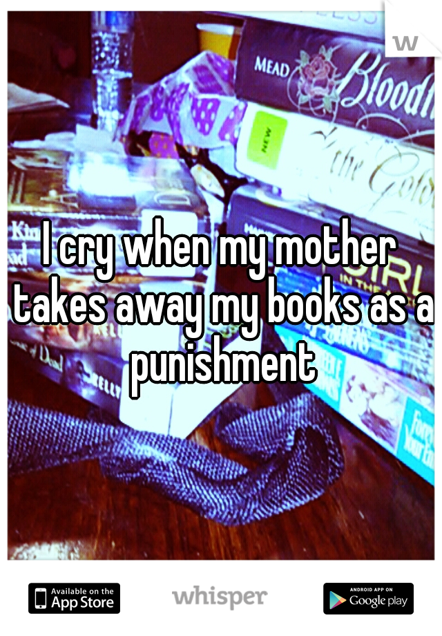 I cry when my mother takes away my books as a punishment