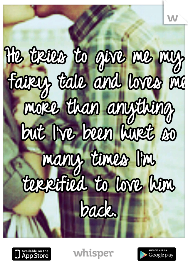 He tries to give me my fairy tale and loves me more than anything but I've been hurt so many times I'm terrified to love him back.