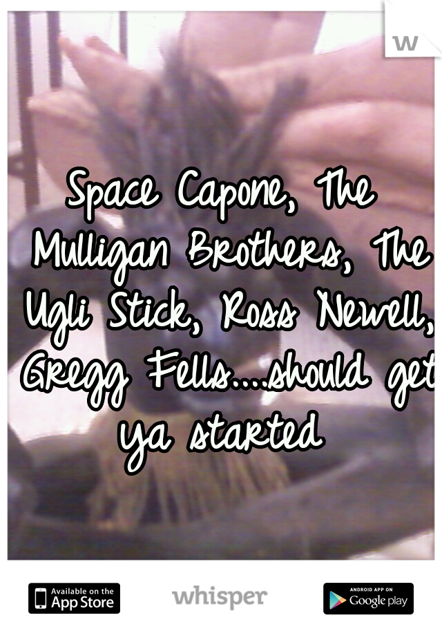 Space Capone, The Mulligan Brothers, The Ugli Stick, Ross Newell, Gregg Fells....should get ya started 