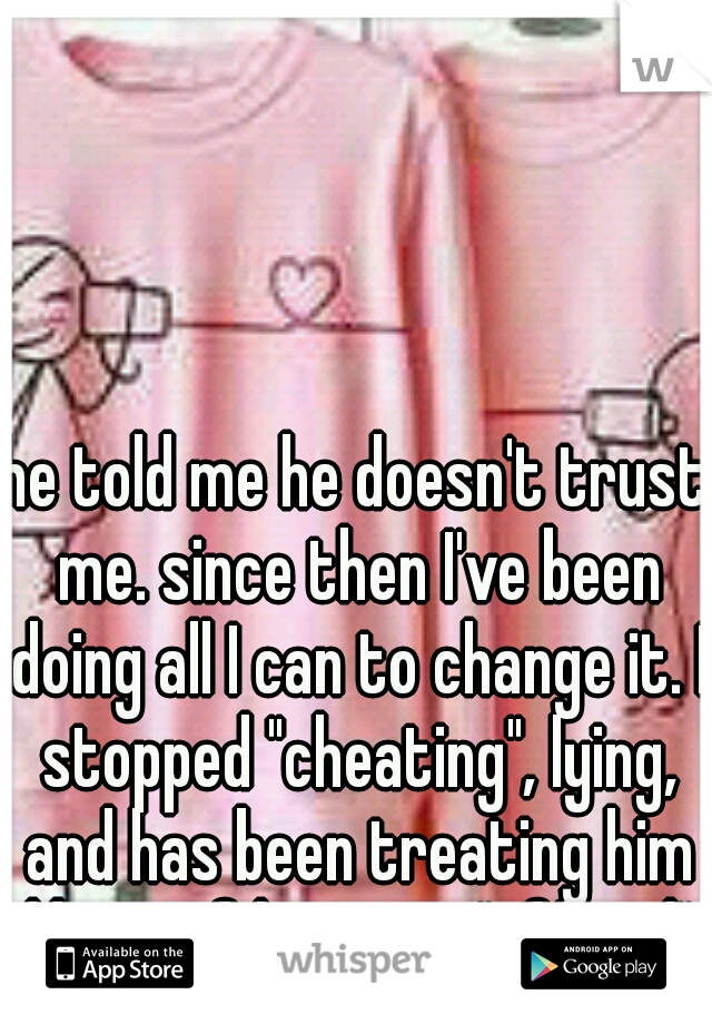 he told me he doesn't trust me. since then I've been doing all I can to change it. I stopped "cheating", lying, and has been treating him like as if he is my "official" boyfriend. nothing's working