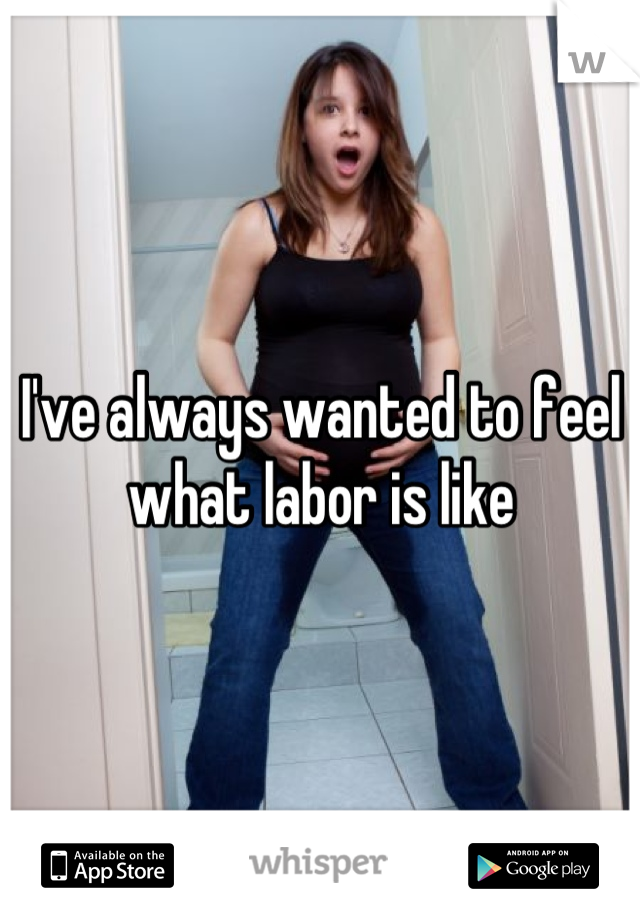 I've always wanted to feel what labor is like