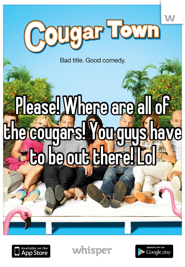 Please! Where are all of the cougars! You guys have to be out there! Lol