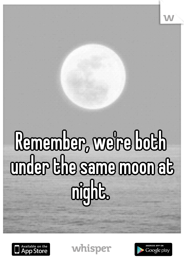 Remember, we're both under the same moon at night. 