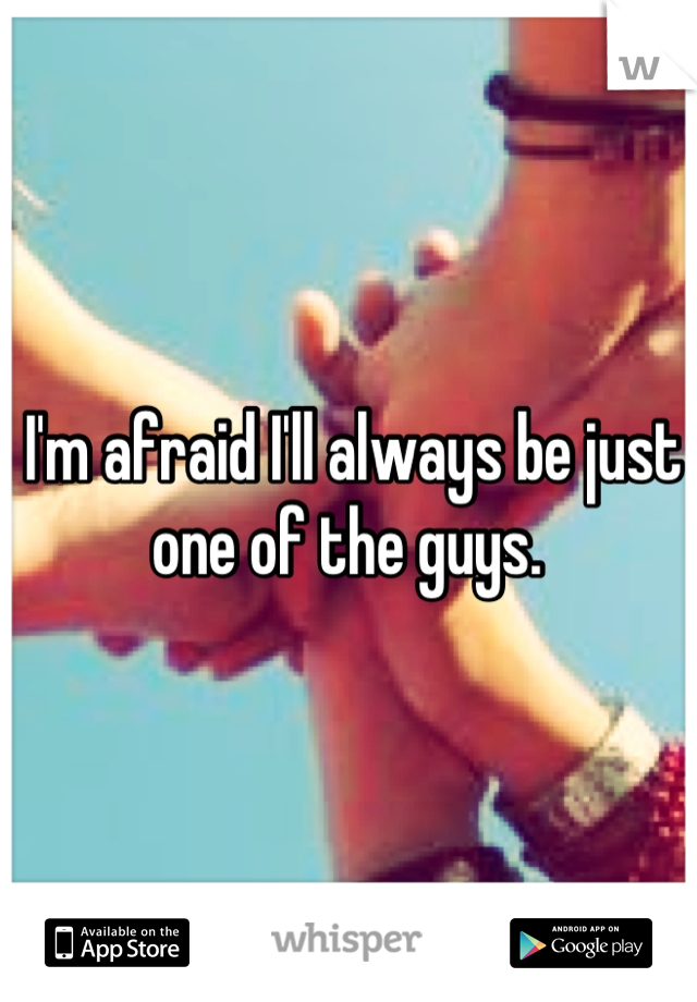 I'm afraid I'll always be just one of the guys. 
