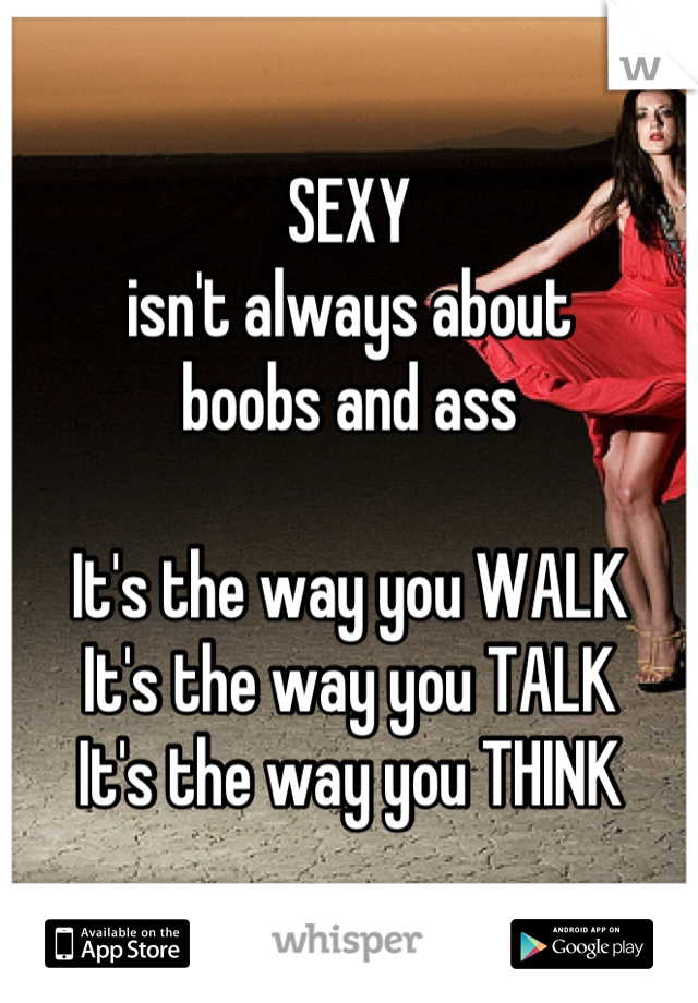 SEXY
isn't always about
boobs and ass

It's the way you WALK
It's the way you TALK
It's the way you THINK