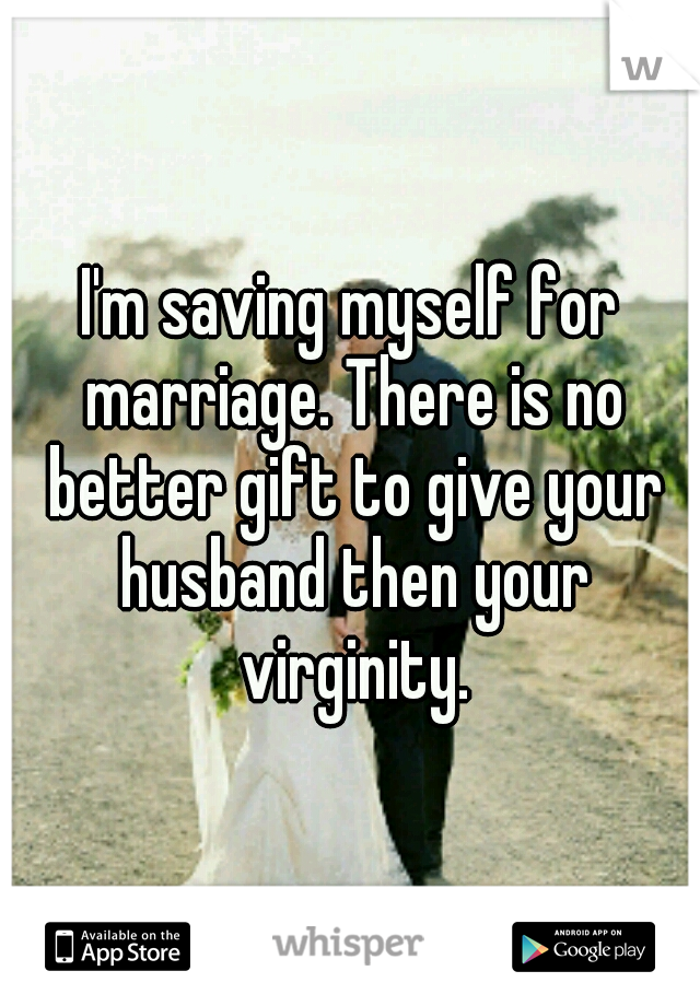 I'm saving myself for marriage. There is no better gift to give your husband then your virginity.