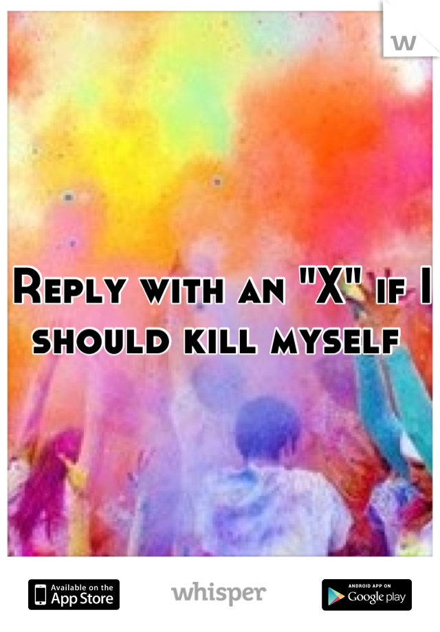 Reply with an "X" if I should kill myself 
