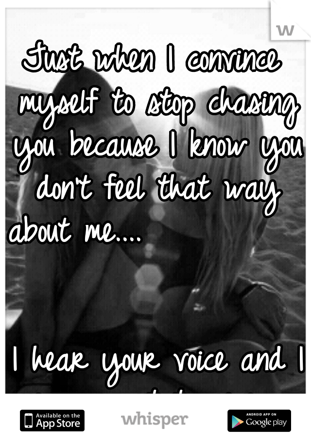 Just when I convince myself to stop chasing you because I know you don't feel that way about me....                                                    I hear your voice and I never want to give up