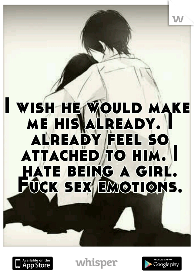 I wish he would make me his already. I already feel so attached to him. I hate being a girl. Fuck sex emotions.