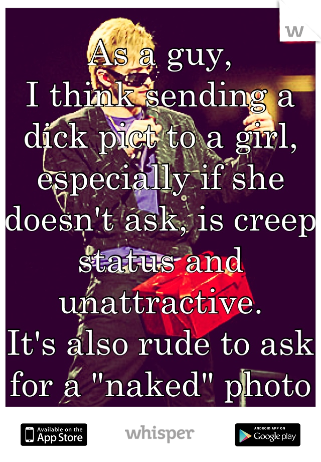 As a guy,
I think sending a dick pict to a girl, especially if she doesn't ask, is creep status and unattractive.
It's also rude to ask for a "naked" photo of a girl. 
 