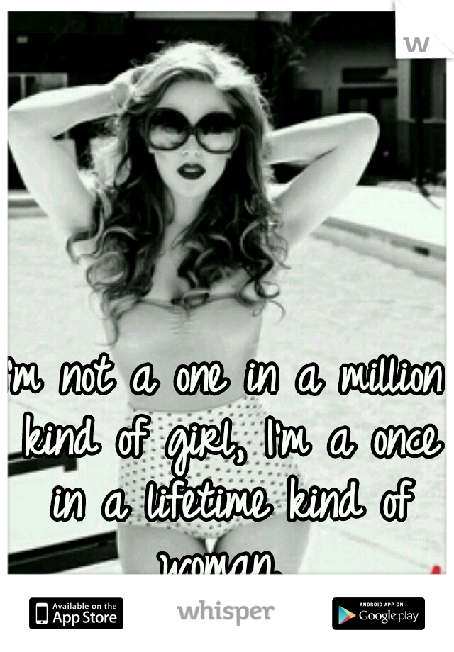 I'm not a one in a million kind of girl, I'm a once in a lifetime kind of woman. 
