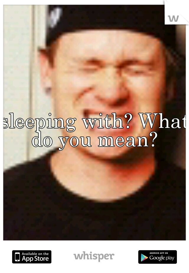 sleeping with? What do you mean? 