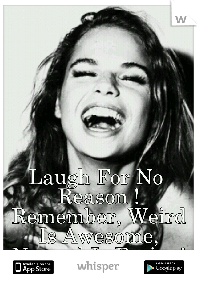 Laugh For No Reason ! Remember, Weird Is Awesome, Normal Is Boring!
