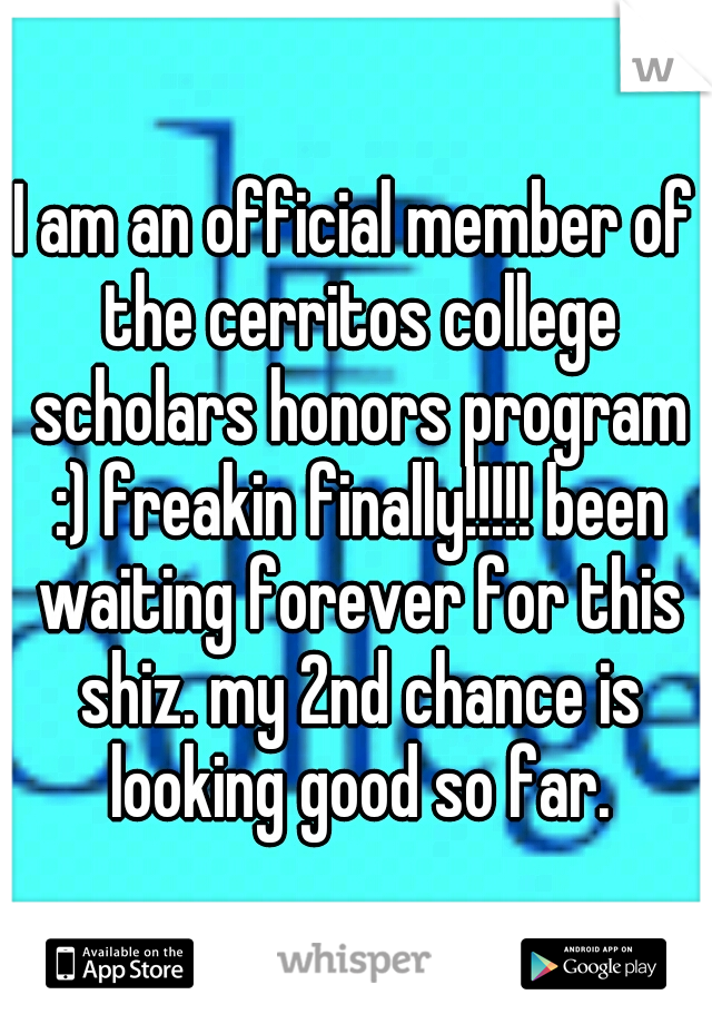 I am an official member of the cerritos college scholars honors program :) freakin finally!!!!! been waiting forever for this shiz. my 2nd chance is looking good so far.