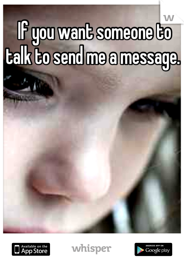 If you want someone to talk to send me a message. 