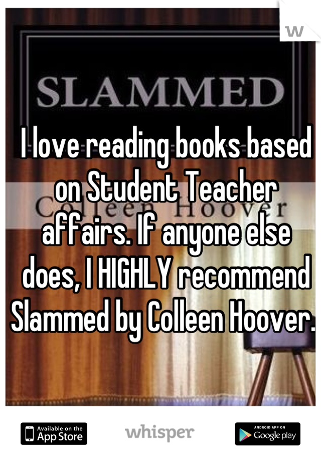 I love reading books based on Student Teacher affairs. If anyone else does, I HIGHLY recommend Slammed by Colleen Hoover. 