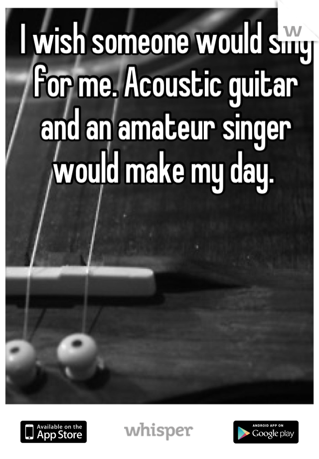I wish someone would sing for me. Acoustic guitar and an amateur singer would make my day. 