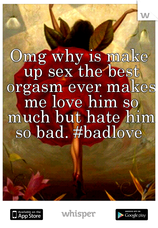 Omg why is make up sex the best orgasm ever makes me love him so much but hate him so bad. #badlove 