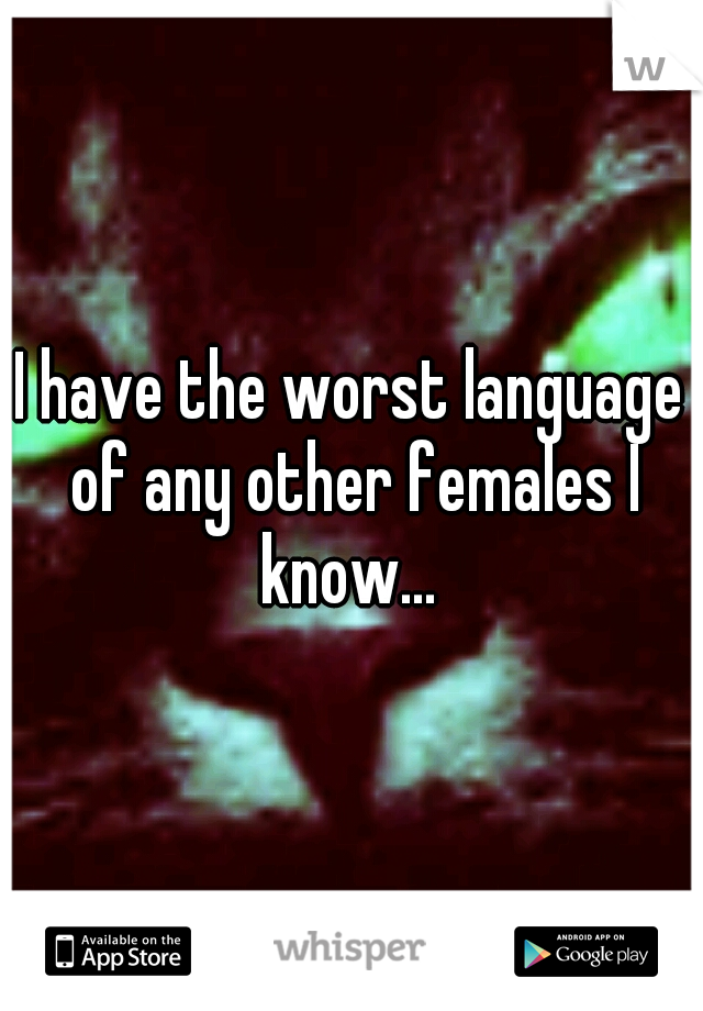 I have the worst language of any other females I know... 
