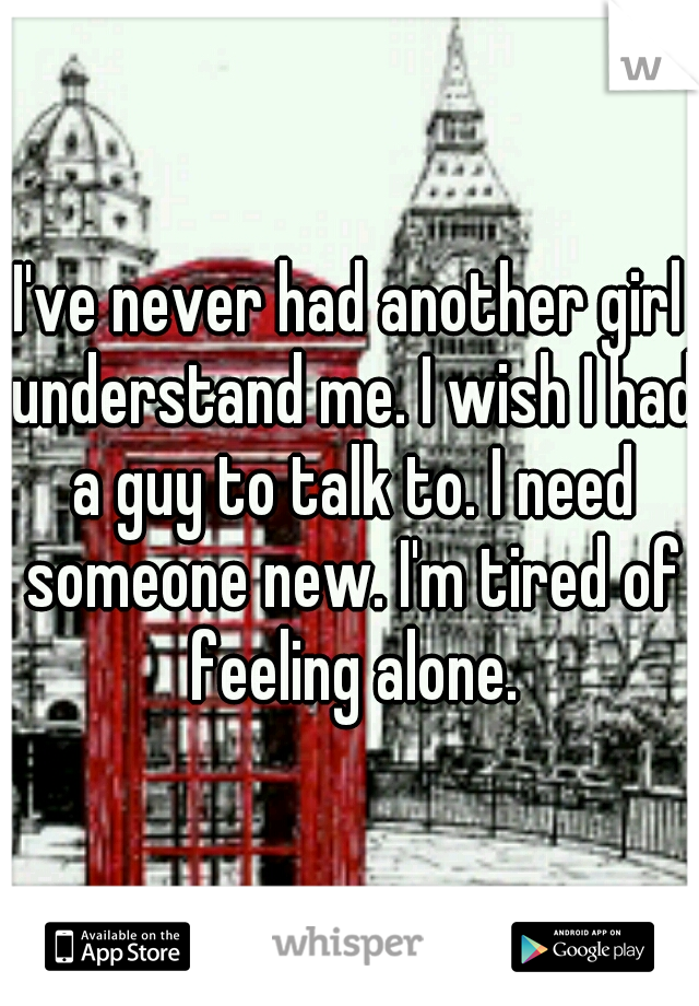I've never had another girl understand me. I wish I had a guy to talk to. I need someone new. I'm tired of feeling alone.