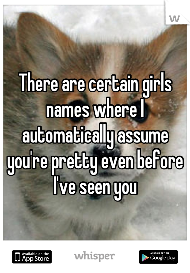 There are certain girls names where I automatically assume you're pretty even before I've seen you