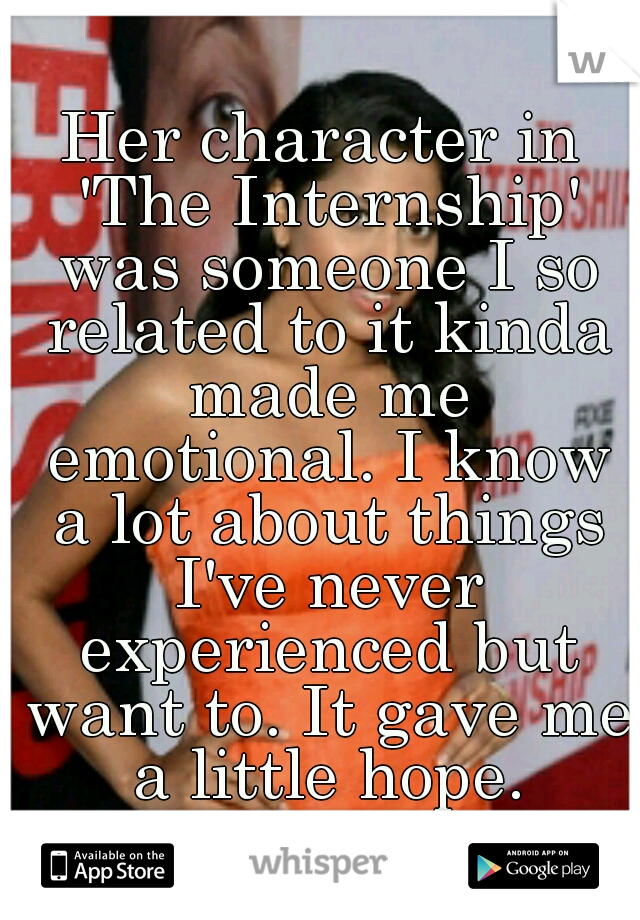 Her character in 'The Internship' was someone I so related to it kinda made me emotional. I know a lot about things I've never experienced but want to. It gave me a little hope.