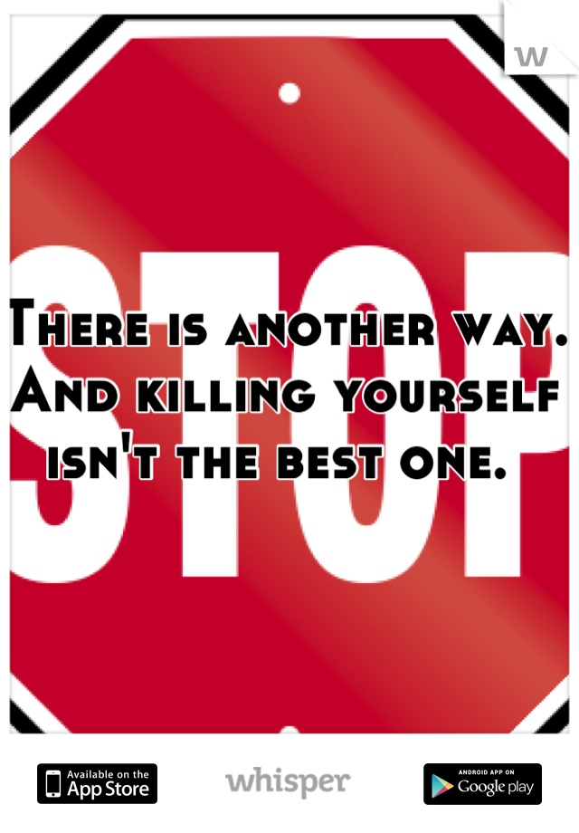 There is another way. And killing yourself isn't the best one. 