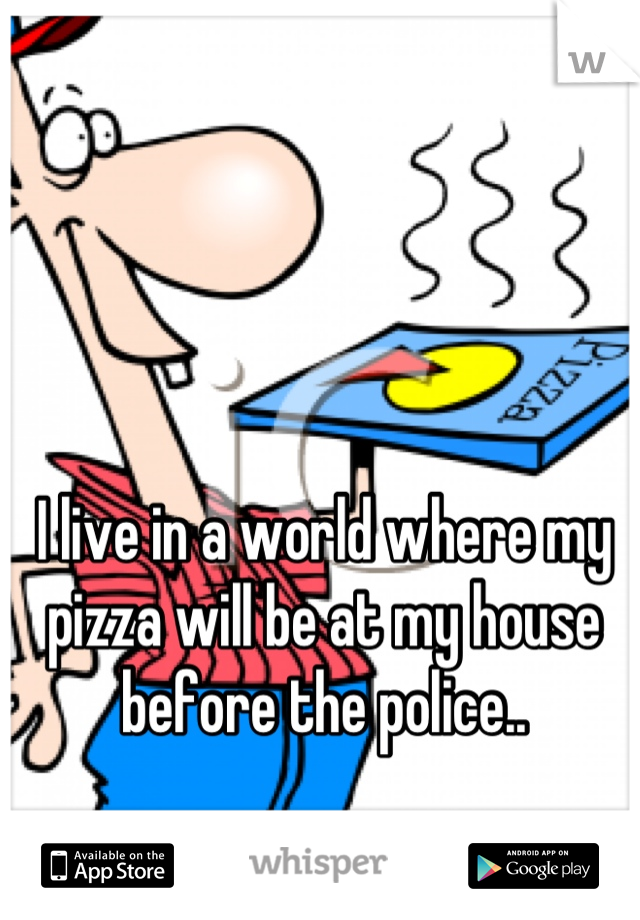 I live in a world where my pizza will be at my house before the police..