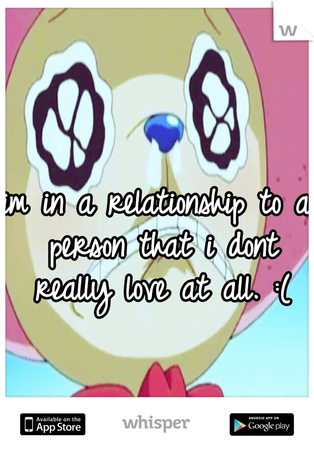 im in a relationship to a person that i dont really love at all. :(