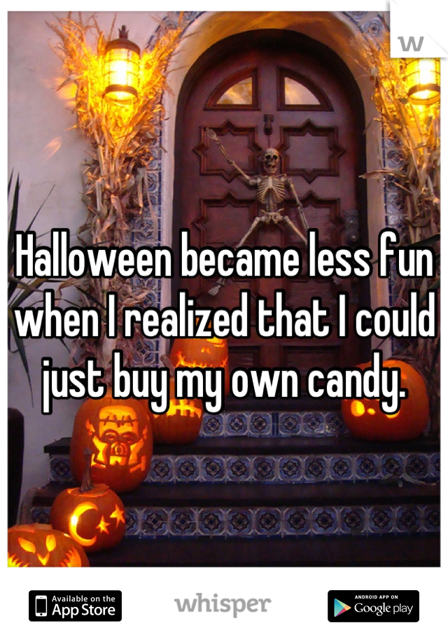 Halloween became less fun when I realized that I could just buy my own candy.