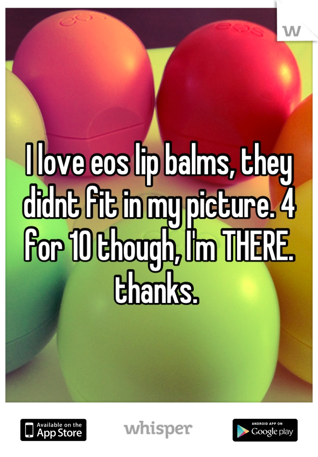 I love eos lip balms, they didnt fit in my picture. 4 for 10 though, I'm THERE. thanks. 