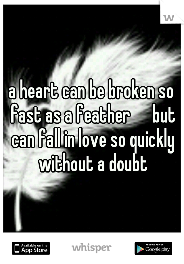 a heart can be broken so fast as a feather 

but can fall in love so quickly without a doubt