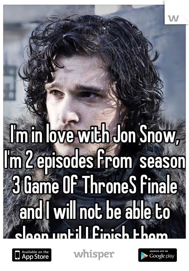 I'm in love with Jon Snow, I'm 2 episodes from  season 3 Game Of ThroneS finale and I will not be able to sleep until I finish them. 