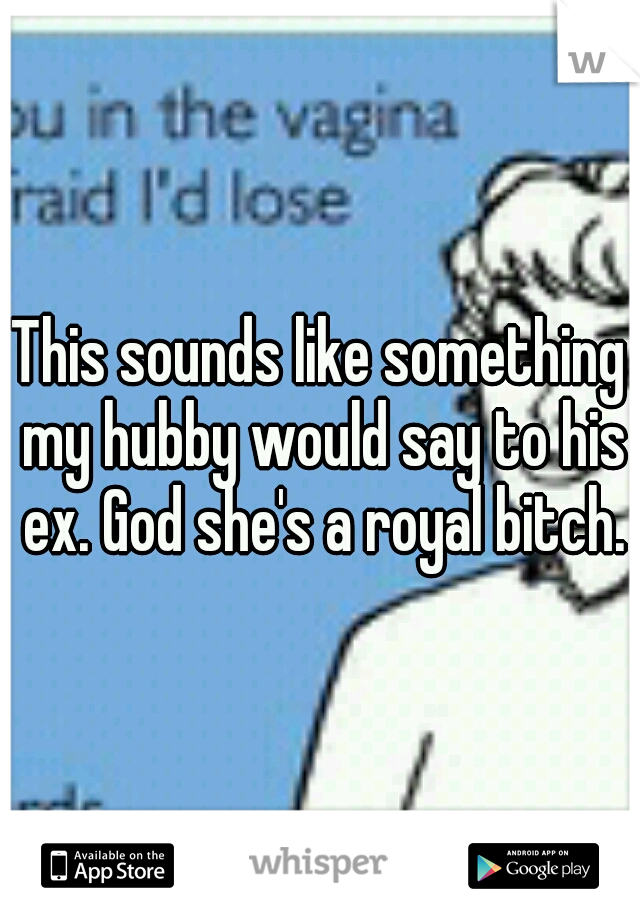 This sounds like something my hubby would say to his ex. God she's a royal bitch.