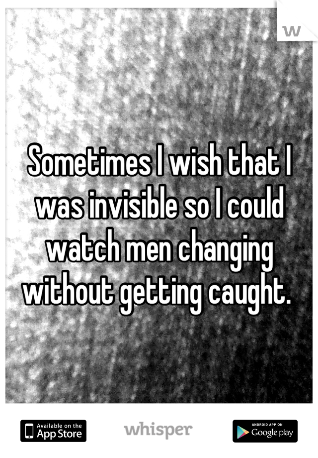 Sometimes I wish that I was invisible so I could watch men changing without getting caught. 