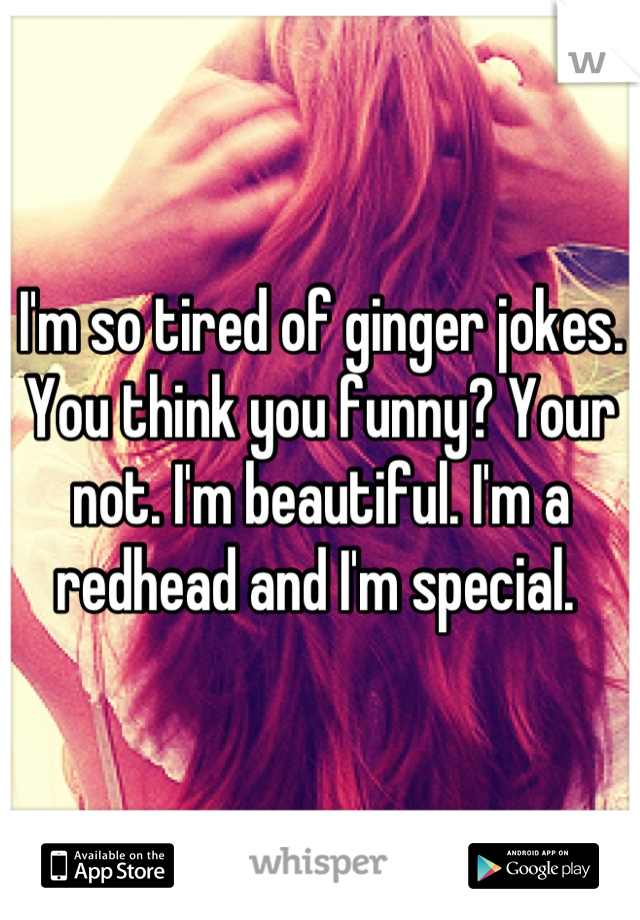 I'm so tired of ginger jokes. You think you funny? Your not. I'm beautiful. I'm a redhead and I'm special. 
