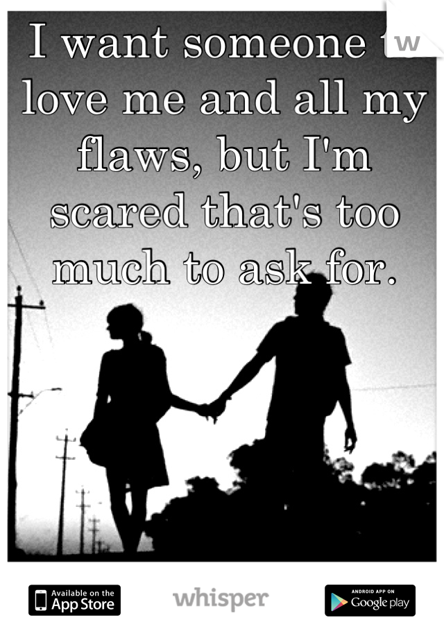 I want someone to love me and all my flaws, but I'm scared that's too much to ask for.
